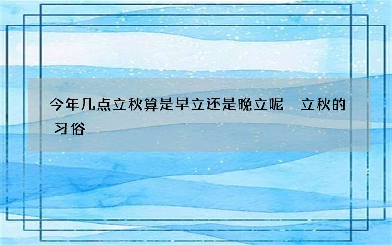 今年几点立秋算是早立还是晚立呢 立秋的习俗